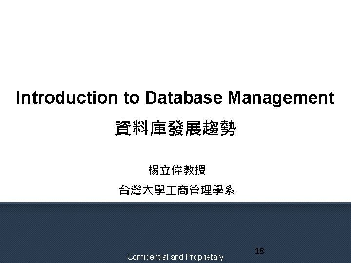 Introduction to Database Management 資料庫發展趨勢 楊立偉教授 台灣大學 商管理學系 Confidential and Proprietary 18 