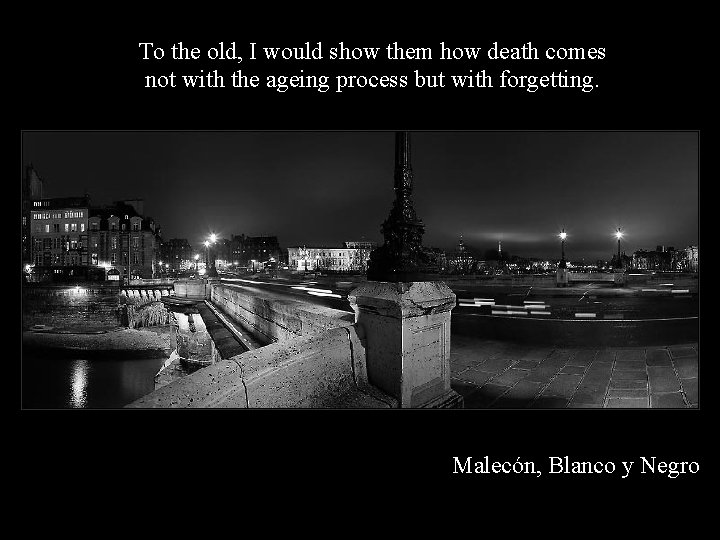 To the old, I would show them how death comes not with the ageing