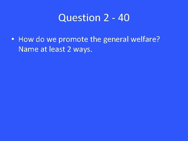 Question 2 - 40 • How do we promote the general welfare? Name at