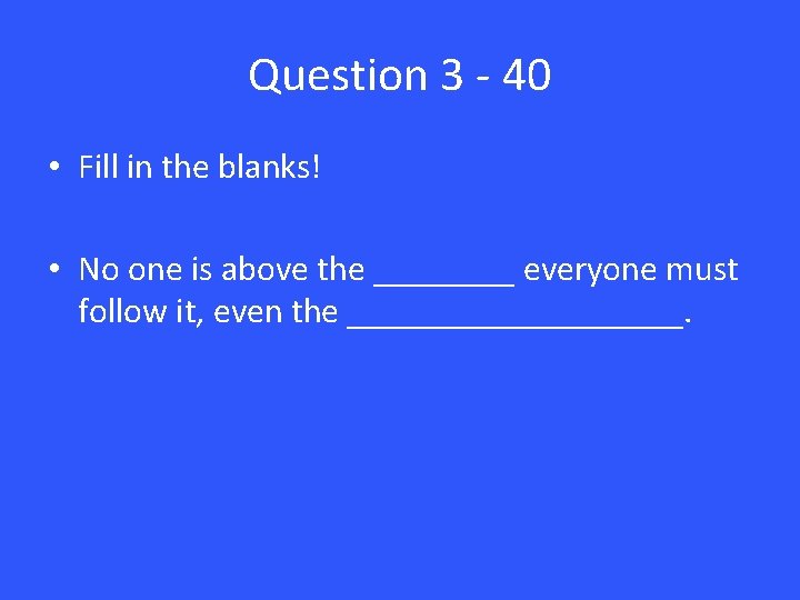 Question 3 - 40 • Fill in the blanks! • No one is above