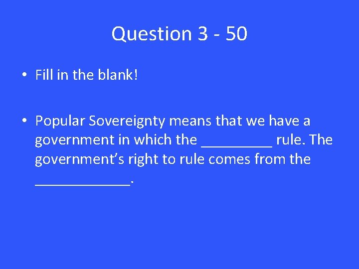 Question 3 - 50 • Fill in the blank! • Popular Sovereignty means that