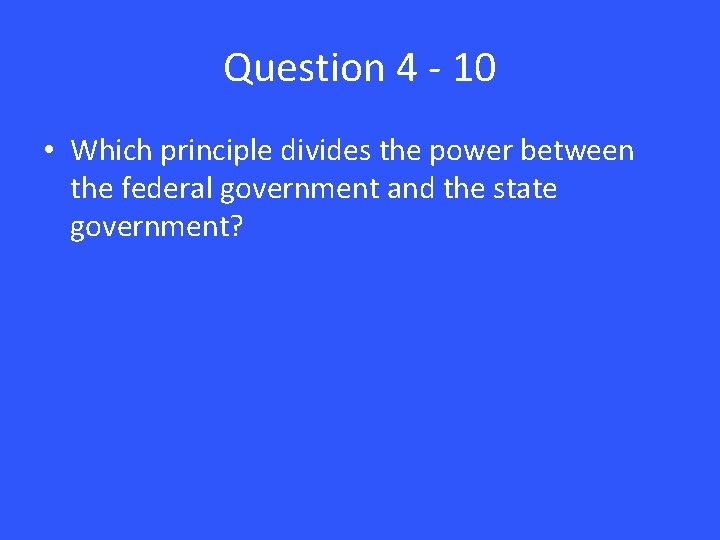 Question 4 - 10 • Which principle divides the power between the federal government