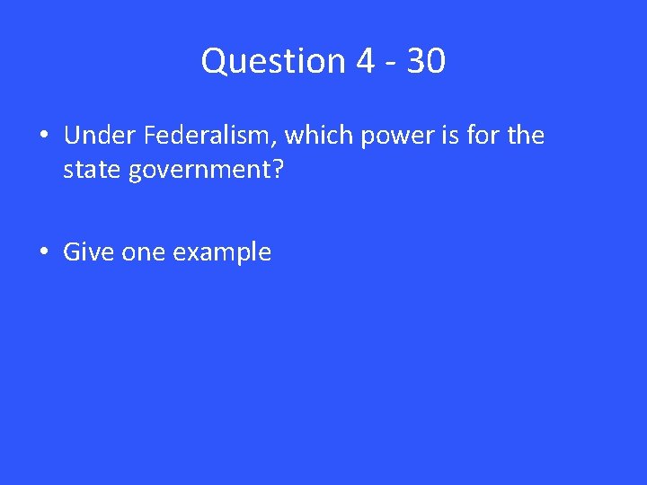 Question 4 - 30 • Under Federalism, which power is for the state government?