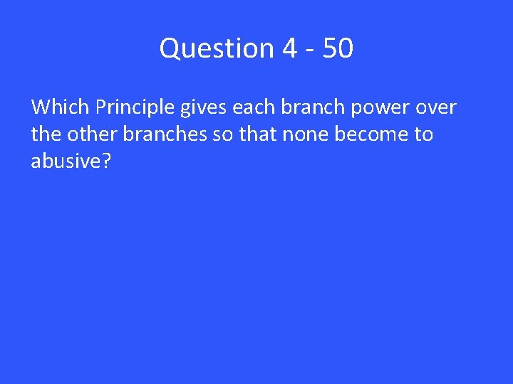 Question 4 - 50 Which Principle gives each branch power over the other branches