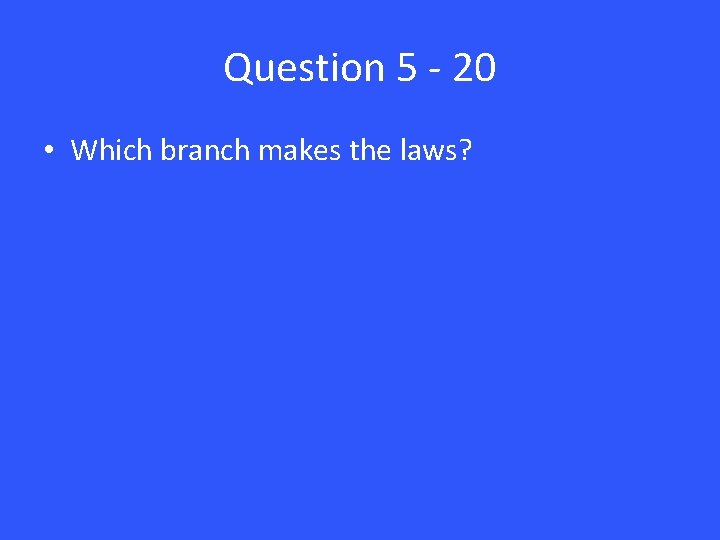 Question 5 - 20 • Which branch makes the laws? 