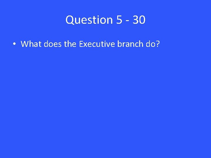 Question 5 - 30 • What does the Executive branch do? 