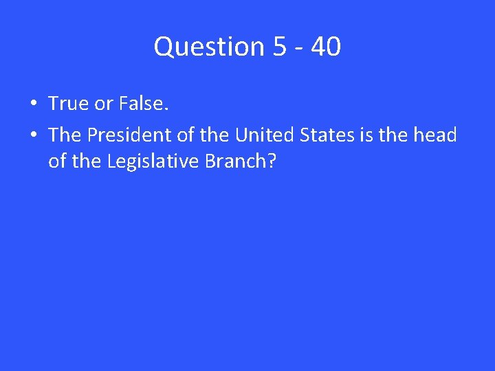 Question 5 - 40 • True or False. • The President of the United