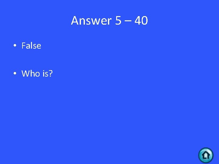 Answer 5 – 40 • False • Who is? 