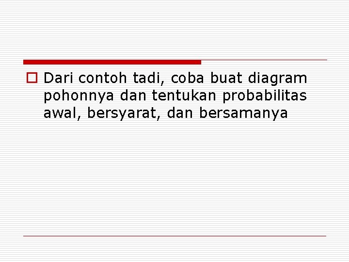 o Dari contoh tadi, coba buat diagram pohonnya dan tentukan probabilitas awal, bersyarat, dan