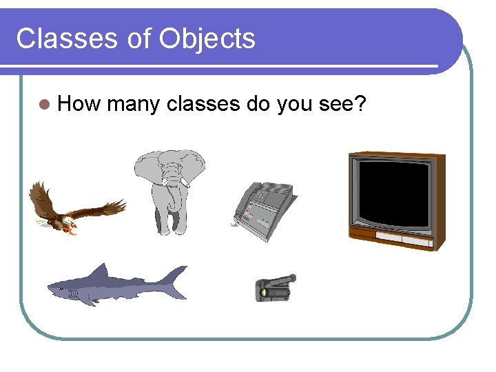 Classes of Objects l How many classes do you see? 