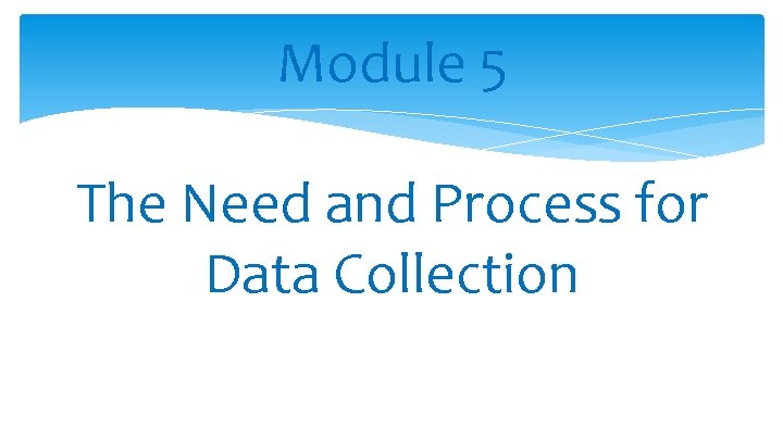 Module 5 The Need and Process for Data Collection 