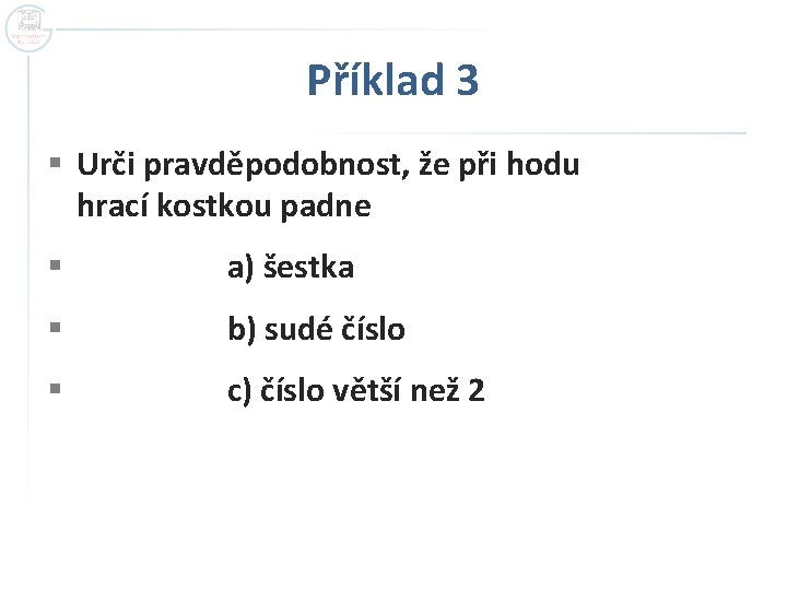 Příklad 3 § Urči pravděpodobnost, že při hodu hrací kostkou padne § a) šestka Příklad 3 § Urči pravděpodobnost, že při hodu hrací kostkou padne § a) šestka