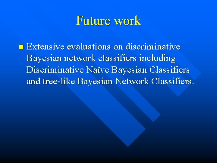 Future work n Extensive evaluations on discriminative Bayesian network classifiers including Discriminative Naïve Bayesian