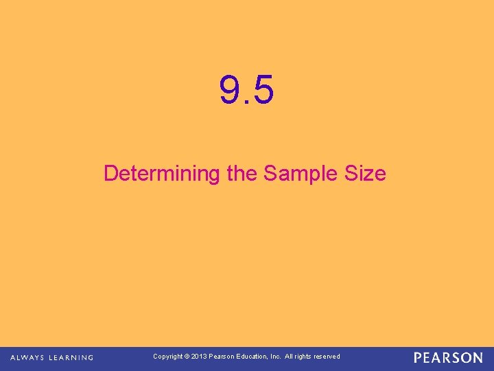 9. 5 Determining the Sample Size Copyright © 2013 Pearson Education, Inc. All rights