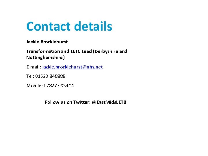 Contact details Jackie Brocklehurst Transformation and LETC Lead (Derbyshire and Nottinghamshire) E-mail: jackie. brocklehurst@nhs.