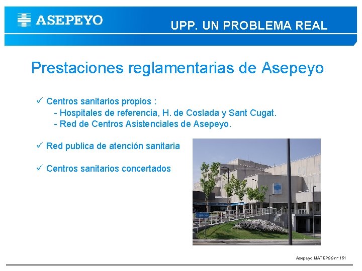 UPP. UN PROBLEMA REAL Prestaciones reglamentarias de Asepeyo Centros sanitarios propios : - Hospitales