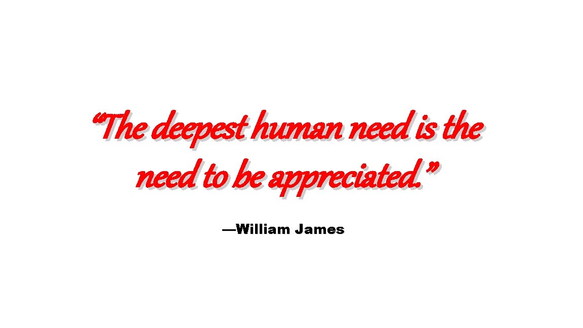 “The deepest human need is the need to be appreciated. ” —William James 