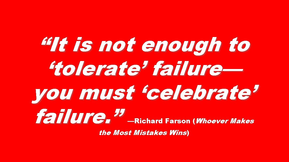 “It is not enough to ‘tolerate’ failure— you must ‘celebrate’ failure. ” —Richard Farson