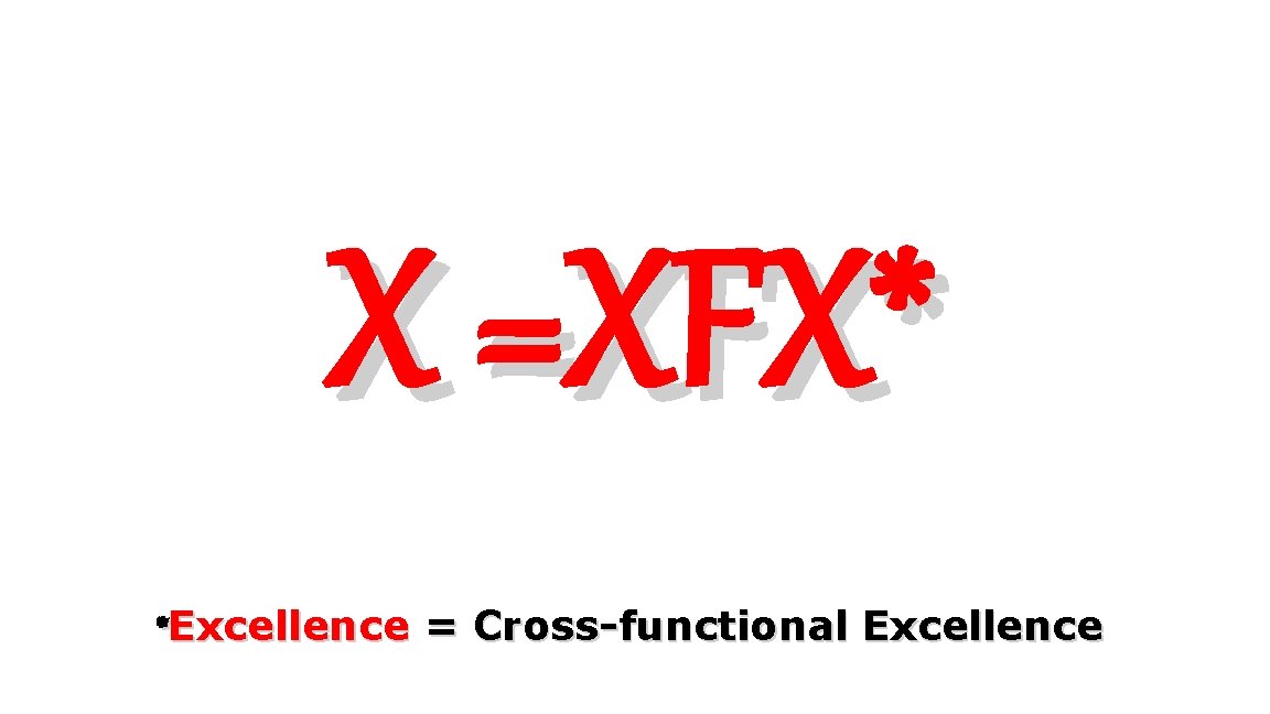 X =XFX* *Excellence = Cross-functional Excellence 