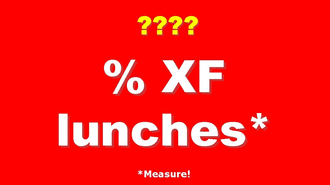 ? ? % XF lunches* *Measure! 