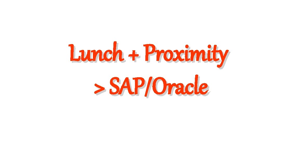 Lunch + Proximity > SAP/Oracle 