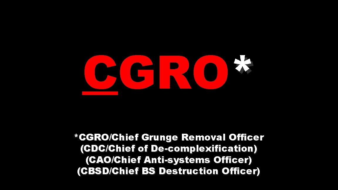 CGRO* *CGRO/Chief Grunge Removal Officer (CDC/Chief of De-complexification) (CAO/Chief Anti-systems Officer) (CBSD/Chief BS Destruction