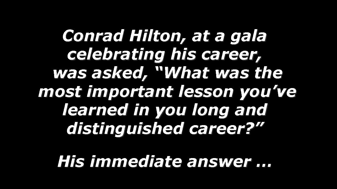 Conrad Hilton, at a gala celebrating his career, was asked, “What was the most