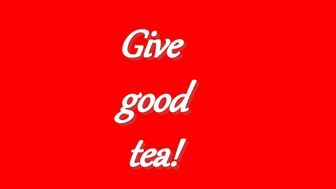 Give good tea! 