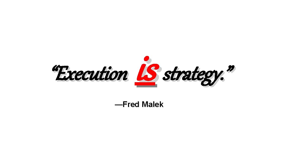 “Execution is strategy. ” —Fred Malek 