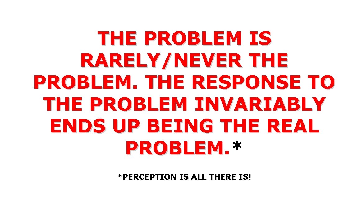 THE PROBLEM IS RARELY/NEVER THE PROBLEM. THE RESPONSE TO THE PROBLEM INVARIABLY ENDS UP