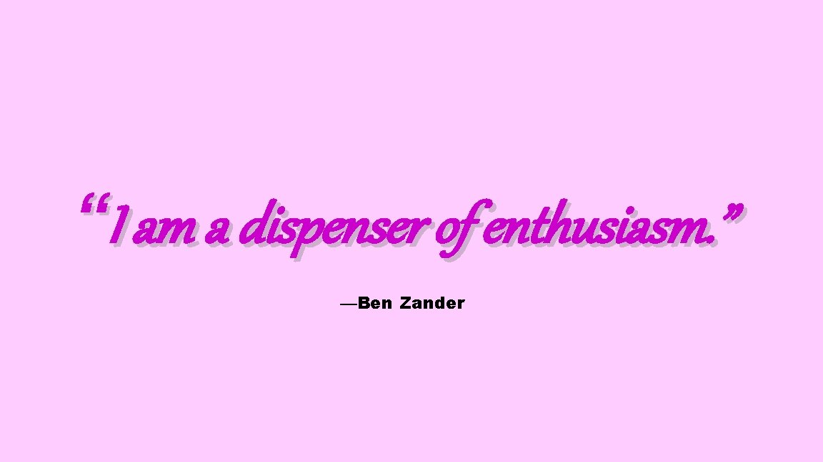 “I am a dispenser of enthusiasm. ” —Ben Zander 