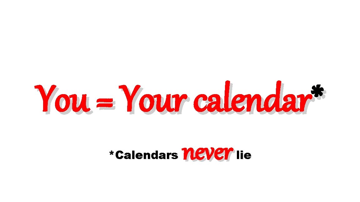 You = Your calendar* *Calendars never lie 