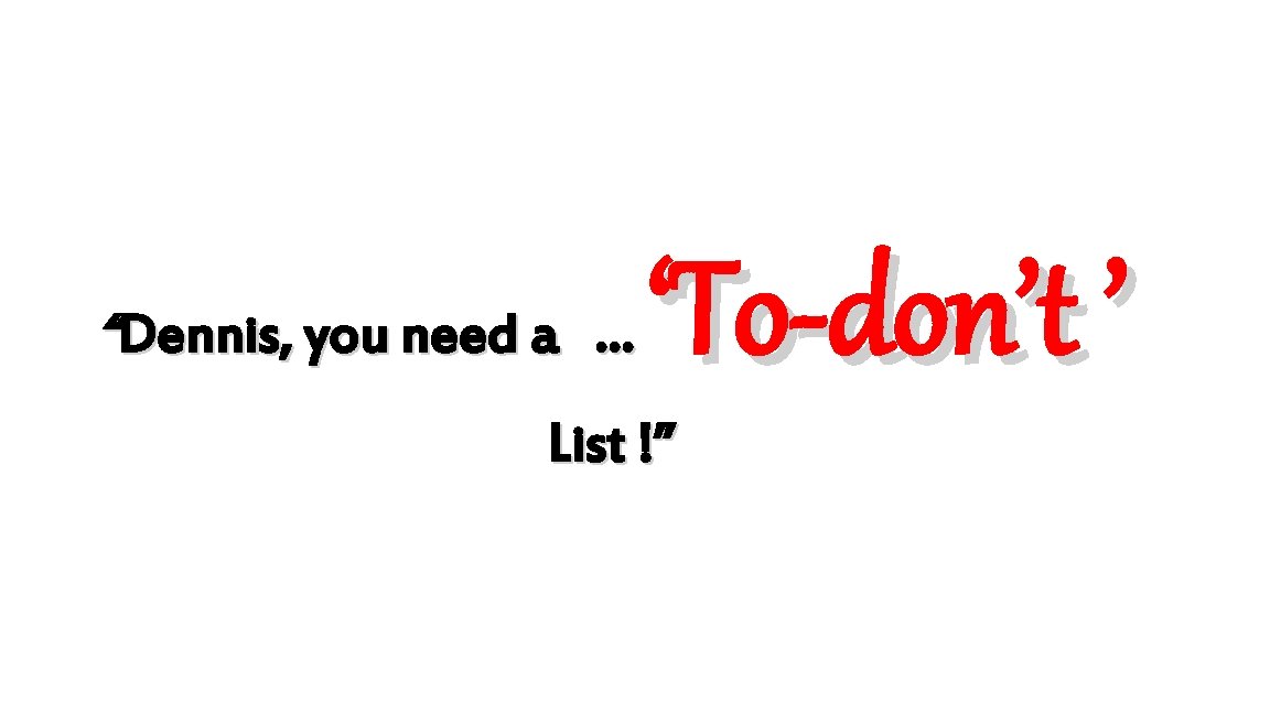 “Dennis, you need a … ‘To-don’t ’ List !” 