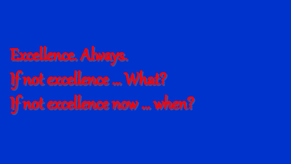 Excellence. Always. If not excellence … What? If not excellence now … when? 