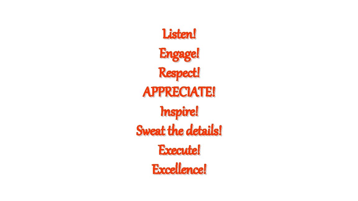 Listen! Engage! Respect! APPRECIATE! Inspire! Sweat the details! Execute! Excellence! 