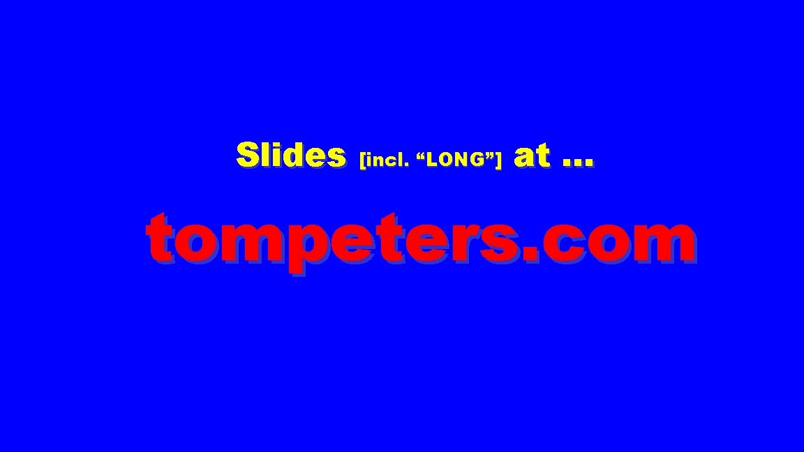 Slides [incl. “LONG”] at … tompeters. com 