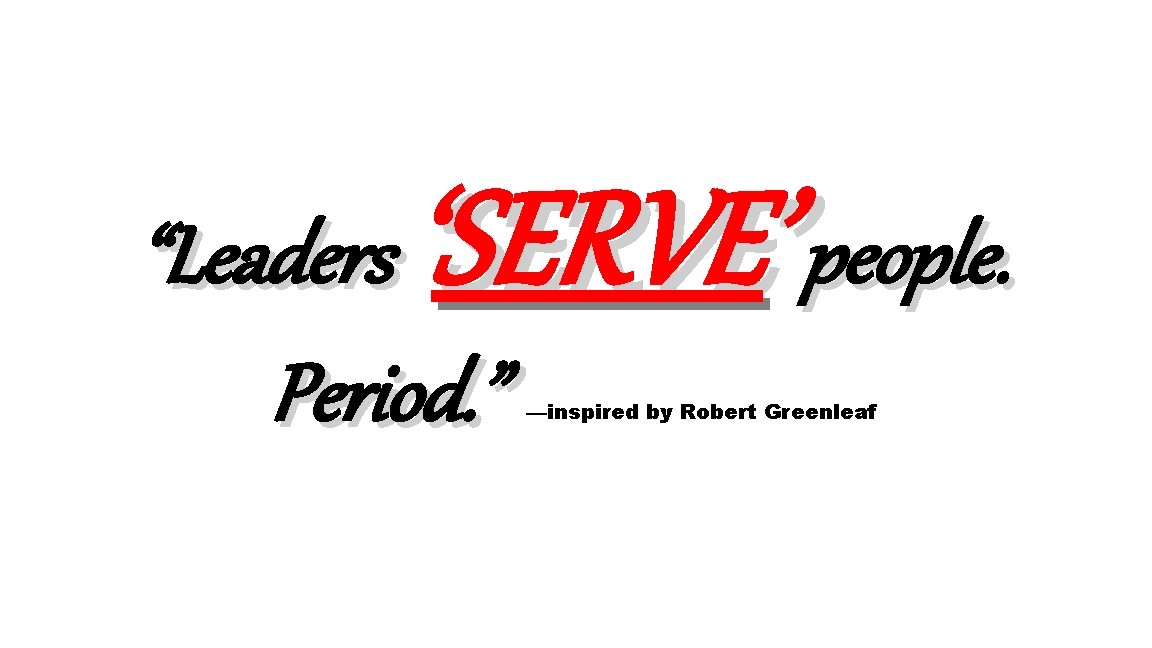 ‘SERVE’ people. “Leaders Period. ” —inspired by Robert Greenleaf 