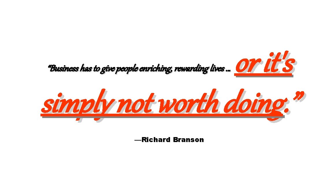 or it's simply not worth doing. ” “Business has to give people enriching, rewarding