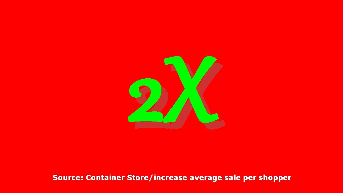 2 X Source: Container Store/increase average sale per shopper 