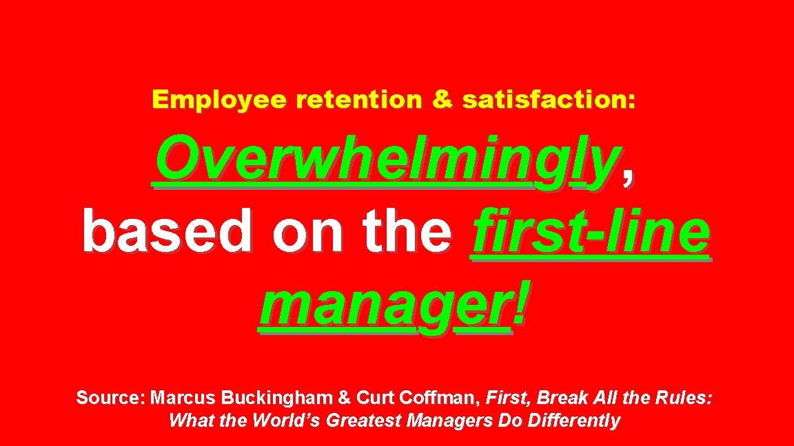 Employee retention & satisfaction: Overwhelmingly, based on the first-line manager! Source: Marcus Buckingham &