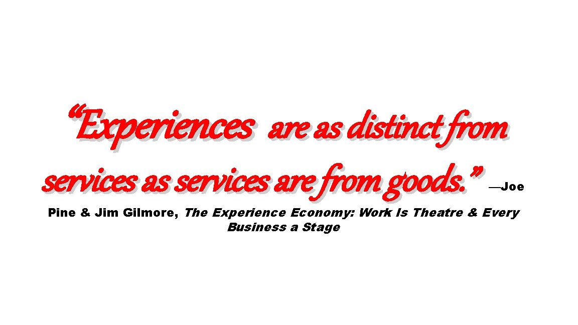 “Experiences are as distinct from services as services are from goods. ” —Joe Pine