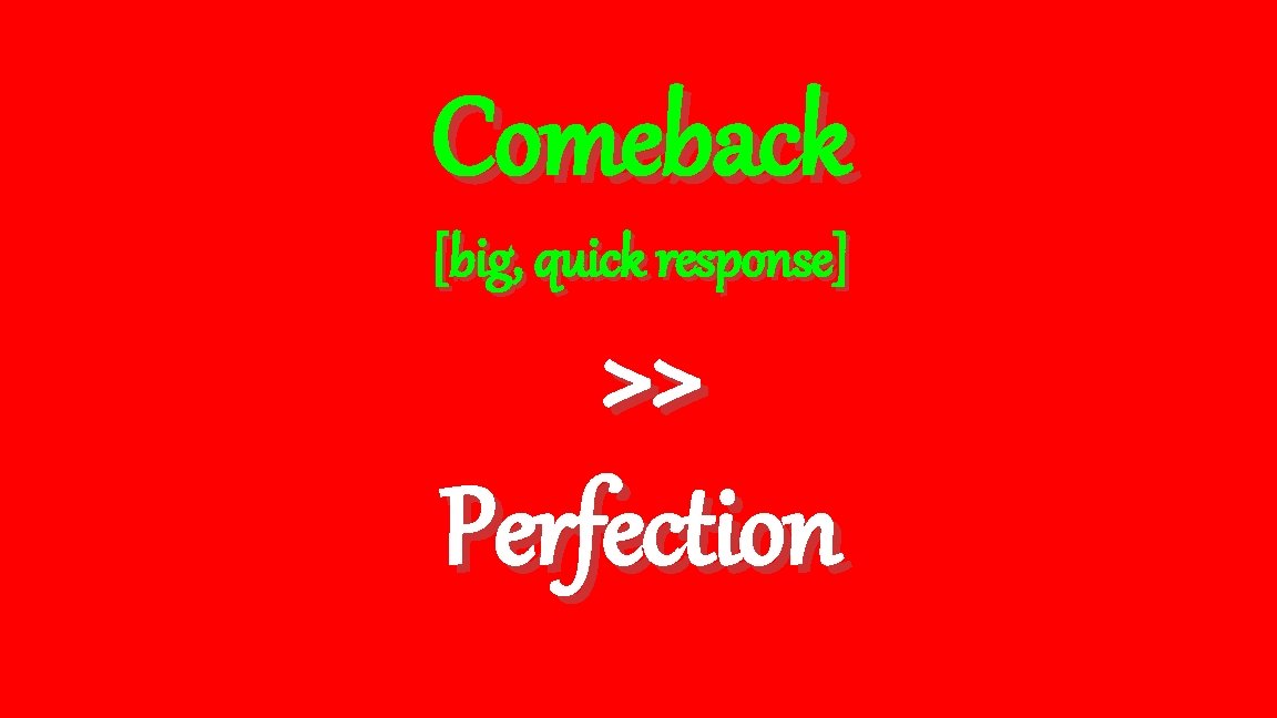 Comeback [big, quick response] >> Perfection 