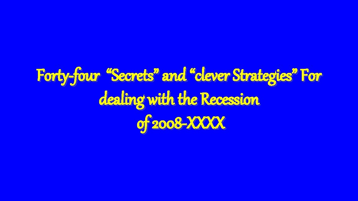 Forty-four “Secrets” and “clever Strategies” For dealing with the Recession of 2008 -XXXX 