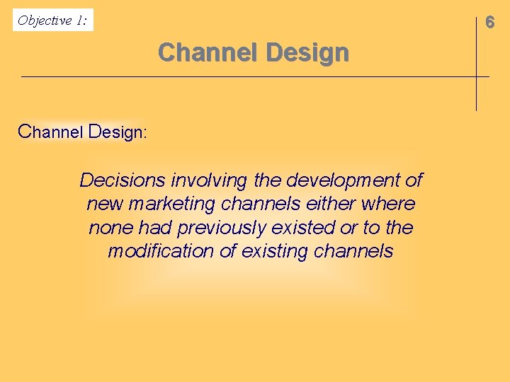 Objective 1: 6 Channel Design: Decisions involving the development of new marketing channels either