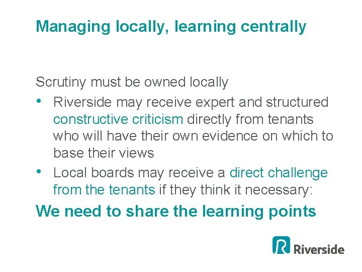 Managing locally, learning centrally Scrutiny must be owned locally • Riverside may receive expert