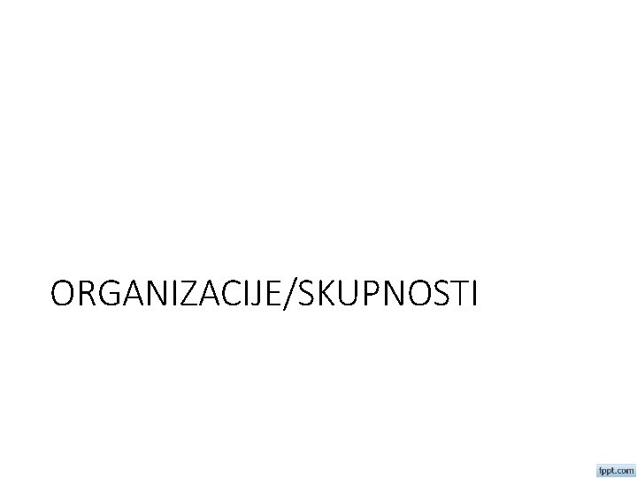 ORGANIZACIJE/SKUPNOSTI 