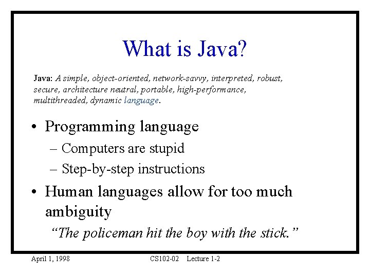 What is Java? Java: A simple, object-oriented, network-savvy, interpreted, robust, secure, architecture neutral, portable,