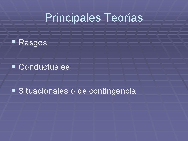 Principales Teorías § Rasgos § Conductuales § Situacionales o de contingencia 