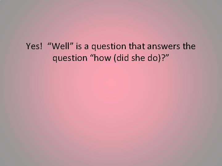 Yes! “Well” is a question that answers the question “how (did she do)? ”