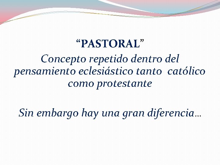 “PASTORAL” Concepto repetido dentro del pensamiento eclesiástico tanto católico como protestante Sin embargo hay